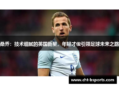 桑乔：技术细腻的英国新星，年轻才俊引领足球未来之路