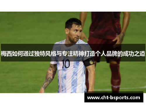 梅西如何通过独特风格与专注精神打造个人品牌的成功之道 梅西如何通过独特风格与专注精神打造个人品牌的成功之道