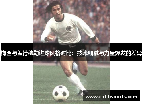 梅西与盖德穆勒进球风格对比:技术细腻与力量爆发的差异 梅西与盖德穆勒进球风格对比:技术细腻与力量爆发的差异