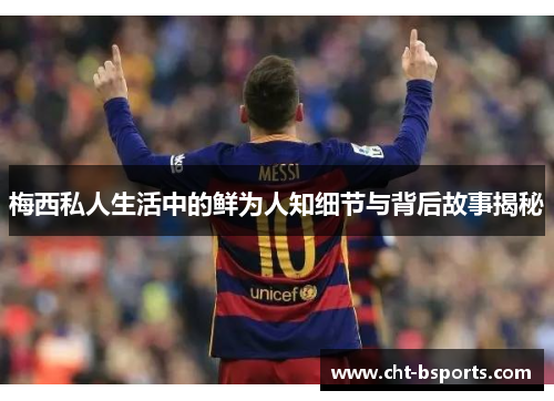 梅西私人生活中的鲜为人知细节与背后故事揭秘 梅西私人生活中的鲜为人知细节与背后故事揭秘