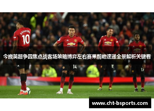 今晚英超争四焦点战客场策略博弈左右赛果前瞻速递全景解析关键看 今晚英超争四焦点战客场策略博弈左右赛果前瞻速递全景解析关键看
