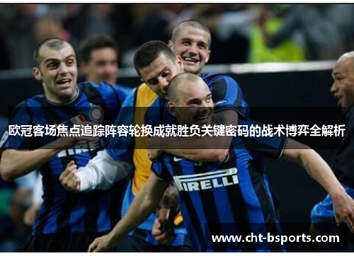 欧冠客场焦点追踪阵容轮换成就胜负关键密码的战术博弈全解析