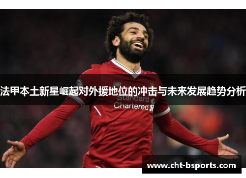 法甲本土新星崛起对外援地位的冲击与未来发展趋势分析 法甲本土新星崛起对外援地位的冲击与未来发展趋势分析