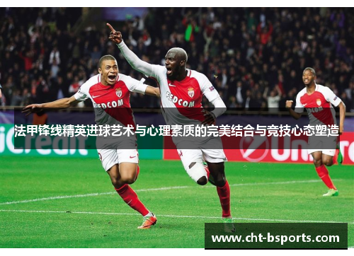 法甲锋线精英进球艺术与心理素质的完美结合与竞技心态塑造