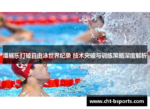 潘展乐打破自由泳世界纪录 技术突破与训练策略深度解析