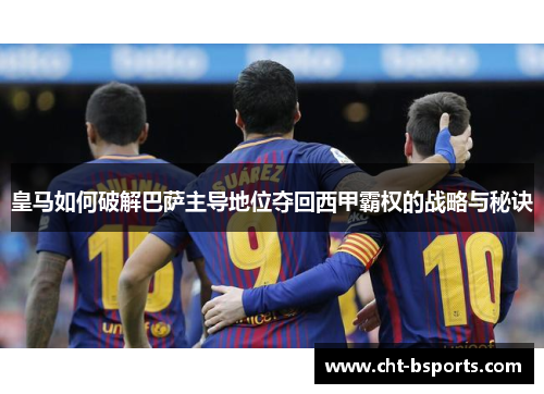 皇马如何破解巴萨主导地位夺回西甲霸权的战略与秘诀
