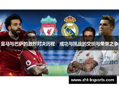 皇马与巴萨的激烈对决历程:成功与挑战的交织与荣誉之争