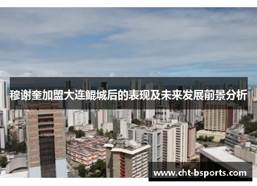 穆谢奎加盟大连鲲城后的表现及未来发展前景分析