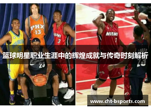 篮球明星职业生涯中的辉煌成就与传奇时刻解析