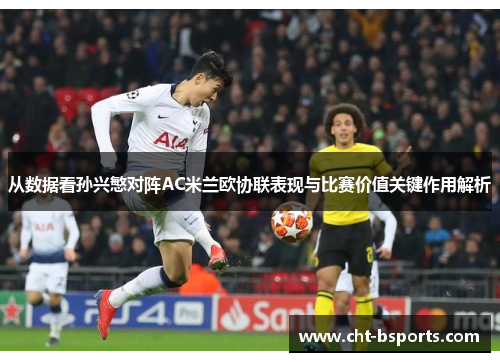 从数据看孙兴慜对阵AC米兰欧协联表现与比赛价值关键作用解析 从数据看孙兴慜对阵AC米兰欧协联表现与比赛价值关键作用解析