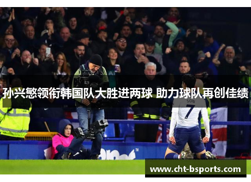 孙兴慜领衔韩国队大胜进两球 助力球队再创佳绩