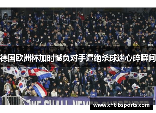德国欧洲杯加时憾负对手遭绝杀球迷心碎瞬间