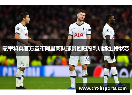 意甲科莫官方宣布阿里离队球员回归热刺训练维持状态 意甲科莫官方宣布阿里离队球员回归热刺训练维持状态
