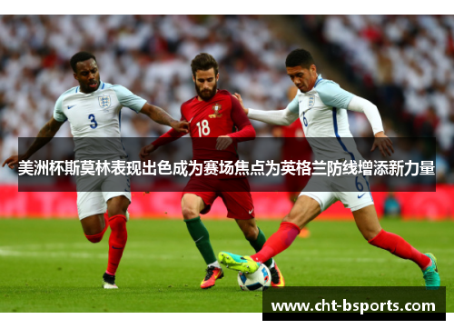 美洲杯斯莫林表现出色成为赛场焦点为英格兰防线增添新力量