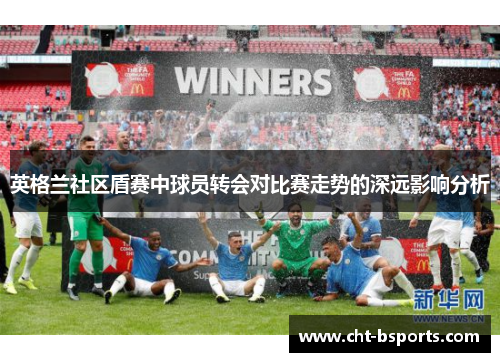 英格兰社区盾赛中球员转会对比赛走势的深远影响分析