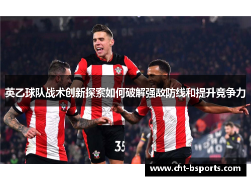 英乙球队战术创新探索如何破解强敌防线和提升竞争力