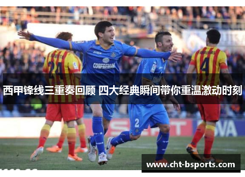 西甲锋线三重奏回顾 四大经典瞬间带你重温激动时刻