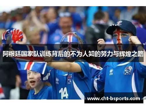 阿根廷国家队训练背后的不为人知的努力与辉煌之路