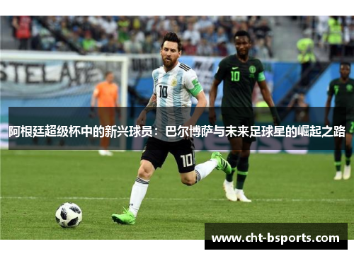 阿根廷超级杯中的新兴球员：巴尔博萨与未来足球星的崛起之路