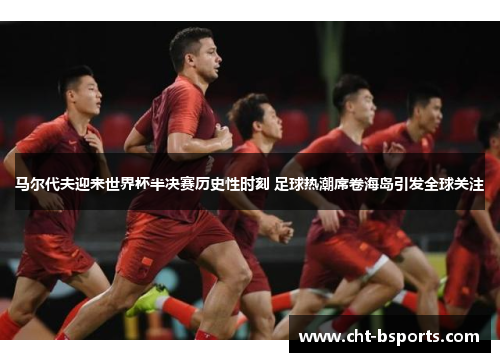 马尔代夫迎来世界杯半决赛历史性时刻 足球热潮席卷海岛引发全球关注