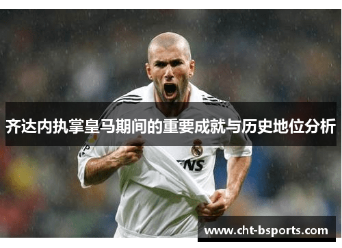 齐达内执掌皇马期间的重要成就与历史地位分析