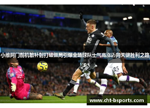 小维阿门前机敏补射打破僵局引爆全场球队士气高涨迈向关键胜利之路