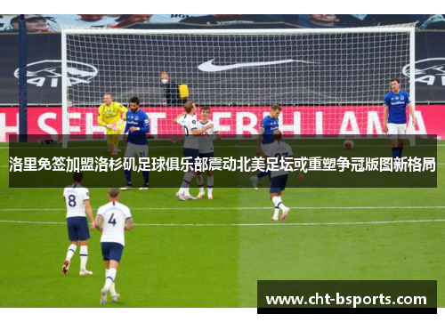 洛里免签加盟洛杉矶足球俱乐部震动北美足坛或重塑争冠版图新格局